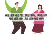 被起诉离婚后可以反起诉吗，再婚如果再起诉离婚对以后结婚有影响吗