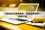 打离婚诉讼律师费用，离婚律师费用一般多少钱