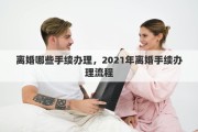 离婚哪些手续办理，2021年离婚手续办理流程