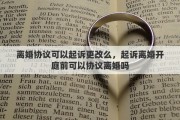 离婚协议可以起诉更改么,起诉离婚开庭前可以协议离婚吗 离婚协议可以起诉更改么,起诉离婚开庭前可以协议离婚吗