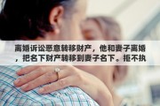离婚诉讼恶意转移财产，他和妻子离婚，把名下财产转移到妻子名下。拒不执行法院判决书?该怎