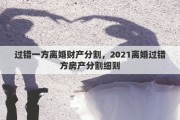 过错一方离婚财产分割，2021离婚过错方房产分割细则