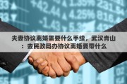 夫妻协议离婚需要什么手续，武汉青山：去民政局办协议离婚要带什么