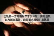 出轨的一方离婚财产怎么分配，男方出轨女方提出离婚，能否要求赔偿？出轨离婚财产如何分配