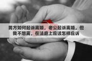 男方如何起诉离婚，老公起诉离婚，但我不想离，在法庭上应该怎样应诉