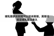 哺乳期多长时间可以起诉离婚，离婚法规定哺乳期是多久