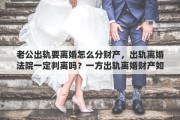 老公出轨要离婚怎么分财产，出轨离婚法院一定判离吗？一方出轨离婚财产如何分割
