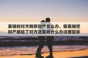 离婚时对方转移财产怎么办，假离婚把财产都给了对方还能有什么办法要回来
