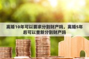 离婚10年可以要求分割财产吗，离婚5年后可以重新分割财产吗
