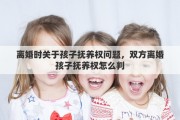 离婚时关于孩子抚养权问题，双方离婚孩子抚养权怎么判