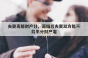 夫妻离婚财产分，离婚后夫妻双方能不能平分财产呢