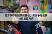男方争夺到孩子抚养权，男方争夺抚养权的最佳方式