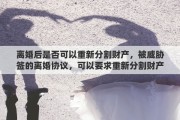 离婚后是否可以重新分割财产，被威胁签的离婚协议，可以要求重新分割财产吗
