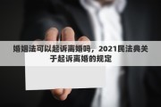 婚姻法可以起诉离婚吗，2021民法典关于起诉离婚的规定