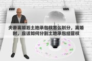 夫妻离婚后土地承包权怎么划分，离婚时，应该如何分割土地承包经营权