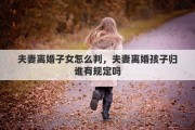 夫妻离婚子女怎么判，夫妻离婚孩子归谁有规定吗