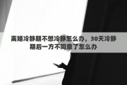 离婚冷静期不想冷静怎么办，30天冷静期后一方不同意了怎么办