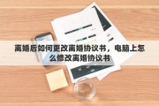 离婚后如何更改离婚协议书，电脑上怎么修改离婚协议书