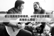 老公提离婚怎样挽救，48岁老公决意要离婚怎么挽回