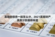 离婚时债务一般怎么分，2021离婚财产债务分割最新标准