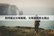 如何阻止父母离婚，父母离婚怎么阻止