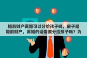 婚前财产离婚可以分给孩子吗，房子是婚前财产，离婚的话需要分给孩子吗？为什么
