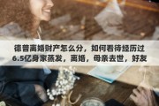 德普离婚财产怎么分，如何看待经历过6.5亿身家蒸发，离婚，母亲去世，好友离散背叛的德普