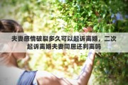 夫妻感情破裂多久可以起诉离婚，二次起诉离婚夫妻同居还判离吗