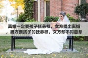 离婚一定要孩子抚养权，女方提出离婚，男方要孩子的抚养权，女方却不同意怎么办