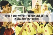 离婚子女财产分割，我和老公离婚，孩子可以参与财产分割吗