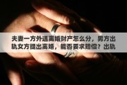 夫妻一方外遇离婚财产怎么分，男方出轨女方提出离婚，能否要求赔偿？出轨离婚财产如何分配