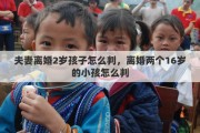夫妻离婚2岁孩子怎么判，离婚两个16岁的小孩怎么判