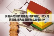 夫妻共同财产离婚时如何分配，和父母共同生活夫妻离婚怎么分配财产