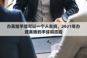 办离婚手续可以一个人去吗，2021年办理离婚的手续和流程