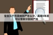 宝宝五个月离婚财产怎么分，离婚5年后可以重新分割财产吗