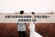 夫妻不合怎样起诉离婚，不和公婆住一起想离婚怎么办