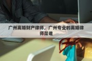广州离婚财产律师，广州专业的离婚律师是谁