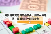 分割财产离婚费用是多少，如果一方赌博，离婚后财产如何分割
