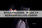 男方出轨并提出离离婚，老公出轨了并提出离婚老婆该怎么处理才是最好的