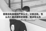 爸爸出轨离婚财产怎么分，父亲出轨，怎么办？最近都在吵离婚，我该怎么办