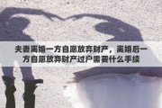 夫妻离婚一方自愿放弃财产，离婚后一方自愿放弃财产过户需要什么手续