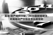 离婚 财产如何分配，2020最新婚姻法，对离婚财产分割是怎么规定的