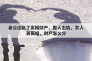 老公出轨了离婚财产，男人出轨，女人要离婚，财产怎么分