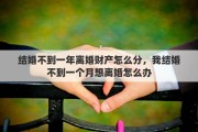 结婚不到一年离婚财产怎么分，我结婚不到一个月想离婚怎么办