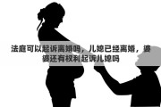 法庭可以起诉离婚吗，儿媳已经离婚，婆婆还有权利起诉儿媳吗