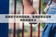 离婚后子女共同抚养，离婚后怎么证明共同抚养孩子
