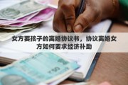 女方要孩子的离婚协议书，协议离婚女方如何要求经济补助