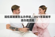 现在离婚要怎么办手续，2021年离婚手续办理流程