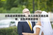 出轨起诉离婚赔偿，女人出轨又提出离婚，该怎样要求赔偿