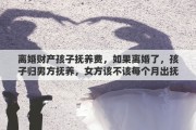 离婚财产孩子抚养费，如果离婚了，孩子归男方抚养，女方该不该每个月出抚养费呢
